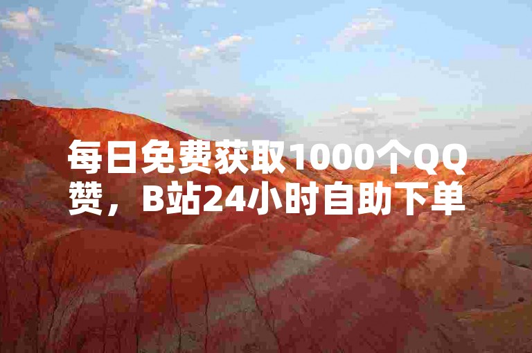 每日免费获取1000个QQ赞，B站24小时自助下单平台网站。