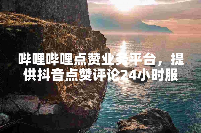 哔哩哔哩点赞业务平台，提供抖音点赞评论24小时服务。