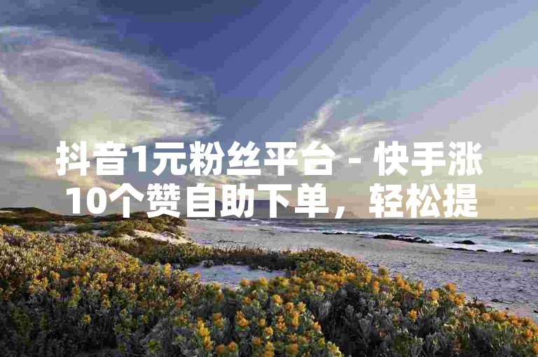 抖音1元粉丝平台 - 快手涨10个赞自助下单，轻松提升你的社交媒体影响力。