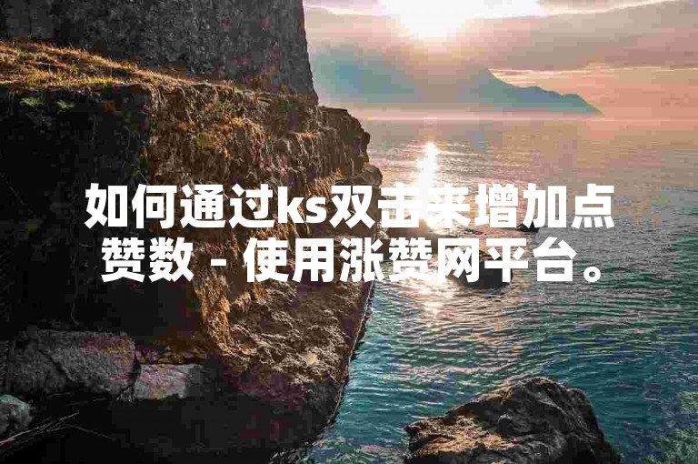 如何通过ks双击来增加点赞数 - 使用涨赞网平台。
