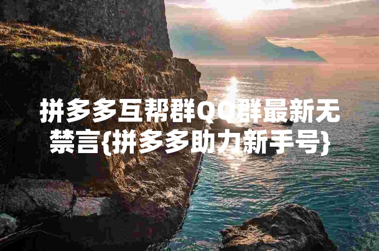 拼多多互帮群QQ群最新无禁言{拼多多助力新手号}