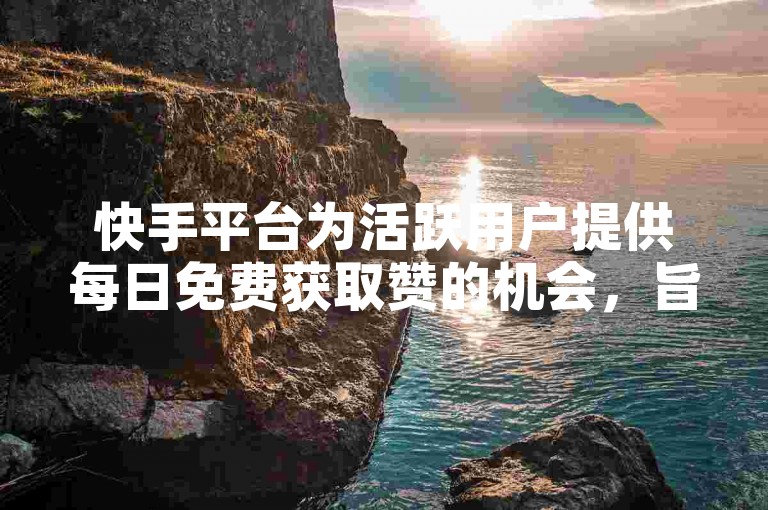 快手平台为活跃用户提供每日免费获取赞的机会，旨在鼓励内容创作与互动。