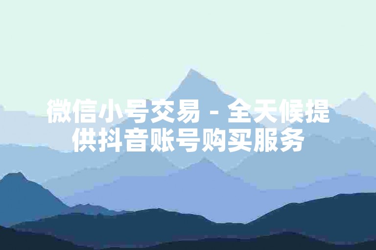 微信小号交易 - 全天候提供抖音账号购买服务