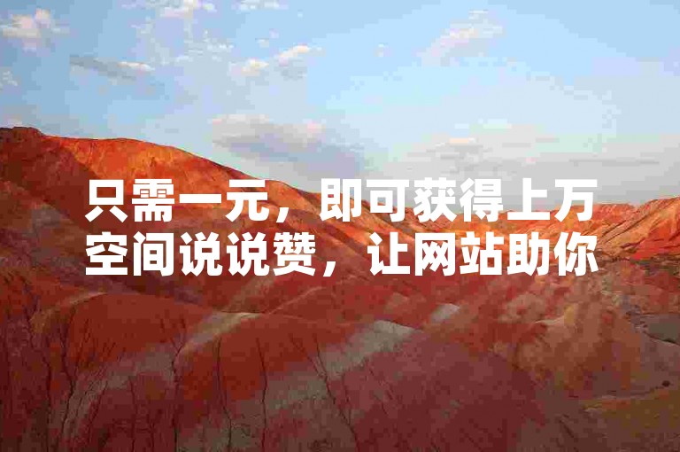 只需一元，即可获得上万空间说说赞，让网站助你的社交圈瞬间火爆。