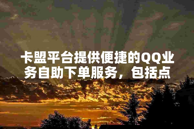 卡盟平台提供便捷的QQ业务自助下单服务，包括点赞功能。