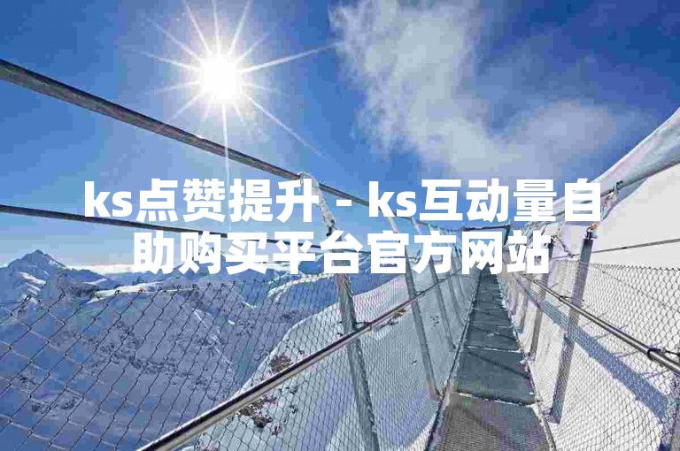 ks点赞提升 - ks互动量自助购买平台官方网站