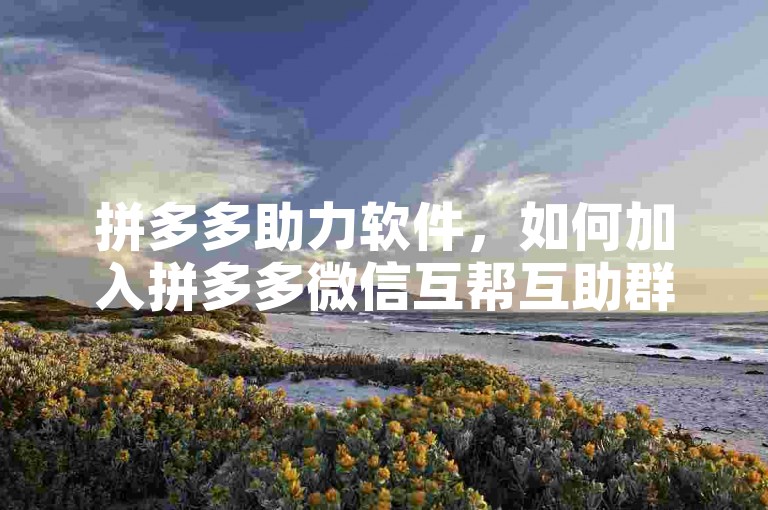 拼多多助力软件，如何加入拼多多微信互帮互助群？