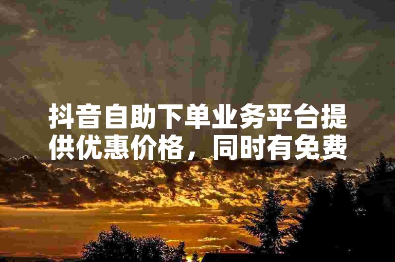 抖音自助下单业务平台提供优惠价格，同时有免费刷播放量的服务。