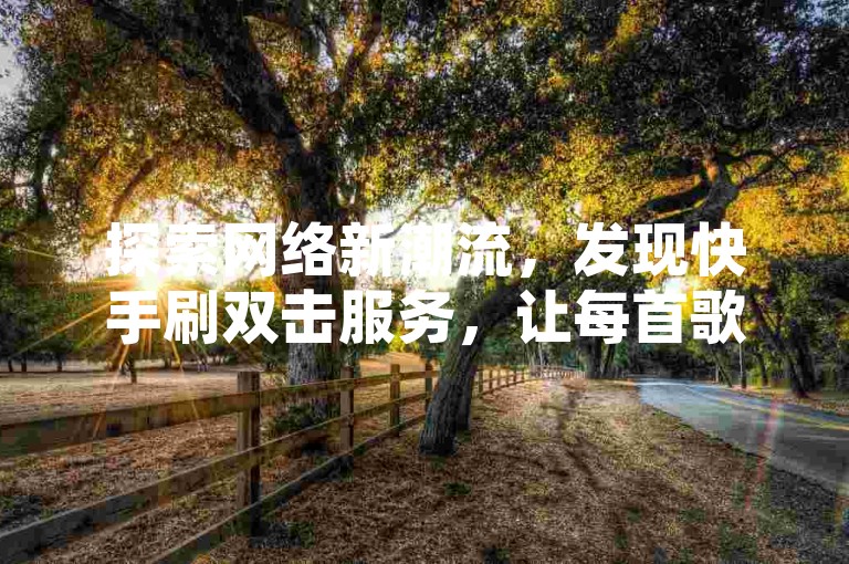 探索网络新潮流，发现快手刷双击服务，让每首歌的播放热度迅速飙升。