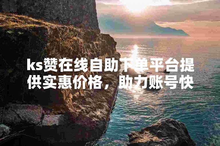 ks赞在线自助下单平台提供实惠价格，助力账号快速增粉。