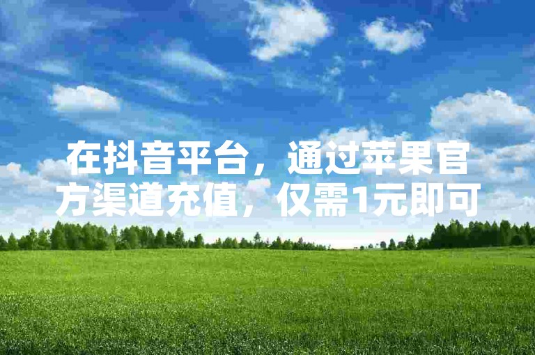 在抖音平台，通过苹果官方渠道充值，仅需1元即可获得10个虚拟货币。