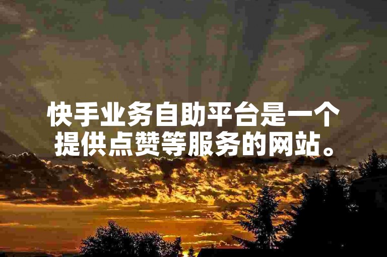 快手业务自助平台是一个提供点赞等服务的网站。
