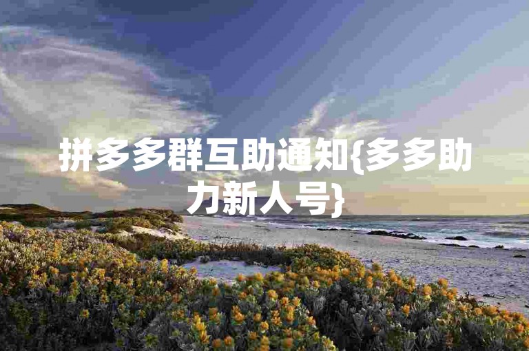 拼多多群互助通知{多多助力新人号}