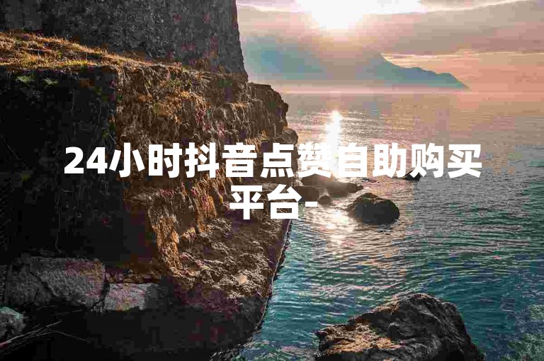 24小时抖音点赞自助购买平台-520代刷服务