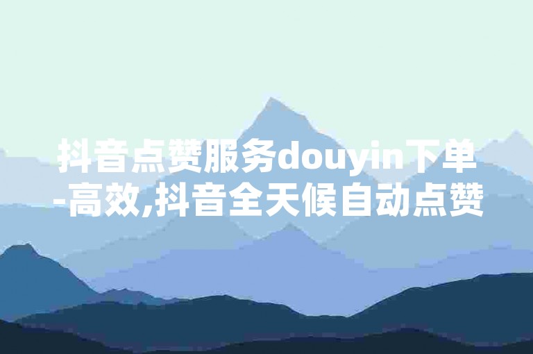 抖音点赞服务douyin下单-高效,抖音全天候自动点赞平台免费 - douyin自助小店 - 天天免费获取粉丝技巧大公开