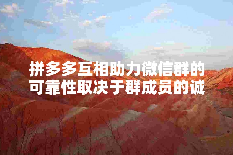 拼多多互相助力微信群的可靠性取决于群成员的诚信度和遵守规则的程度。