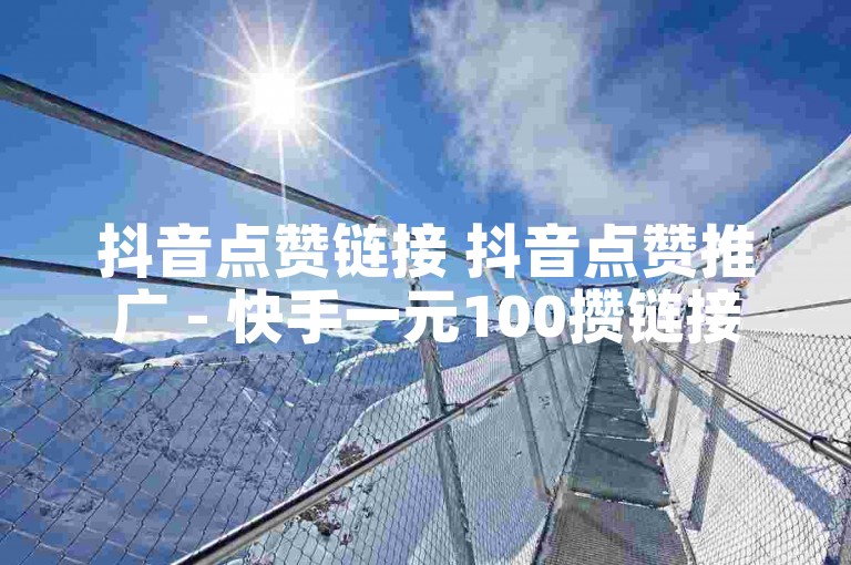 抖音点赞链接 抖音点赞推广 - 快手一元100攒链接