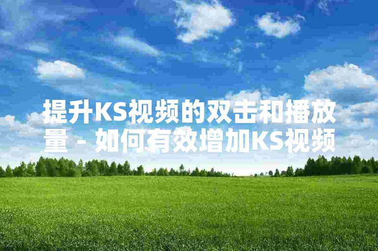 提升KS视频的双击和播放量 - 如何有效增加KS视频的双击数至100次以上。