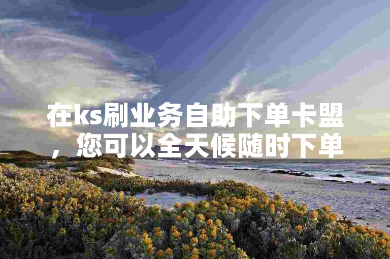 在ks刷业务自助下单卡盟，您可以全天候随时下单获得10个赞。