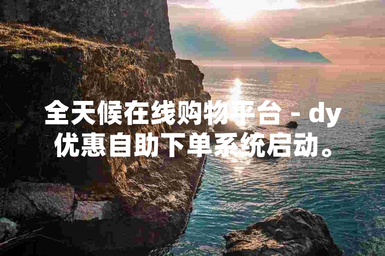 全天候在线购物平台 - dy优惠自助下单系统启动。