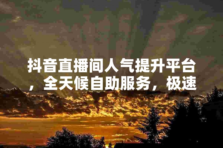 抖音直播间人气提升平台，全天候自助服务，极速下单享优惠，助力热度飙升！