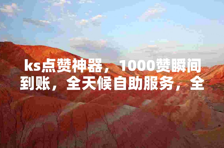 ks点赞神器，1000赞瞬间到账，全天候自助服务，全网最优惠价格。
