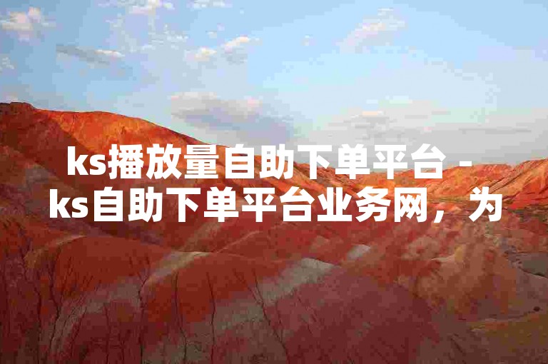 ks播放量自助下单平台 - ks自助下单平台业务网，为您提供便捷的服务体验。