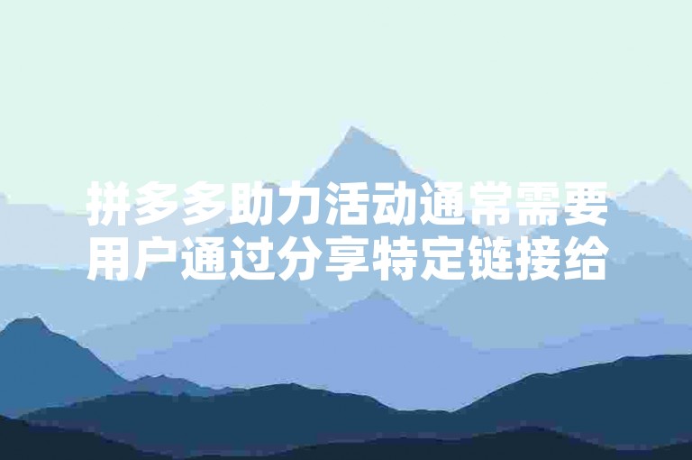 拼多多助力活动通常需要用户通过分享特定链接给好友或社交群组，邀请他们点击链接并帮助自己完成任务，从而获得相应的优惠或奖励。