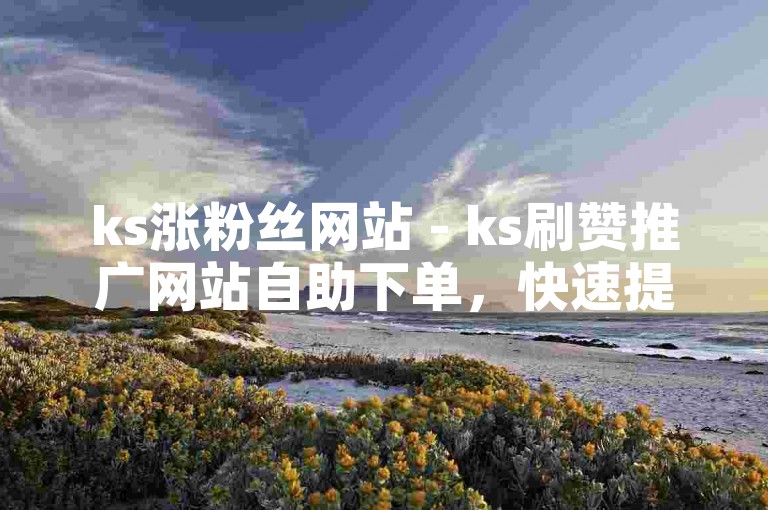 ks涨粉丝网站 - ks刷赞推广网站自助下单，快速提升你的社交媒体影响力。
