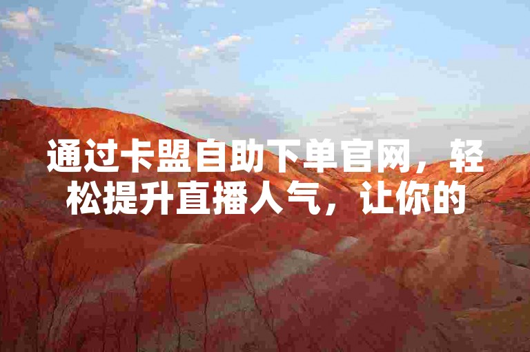 通过卡盟自助下单官网，轻松提升直播人气，让你的直播间瞬间热闹起来。