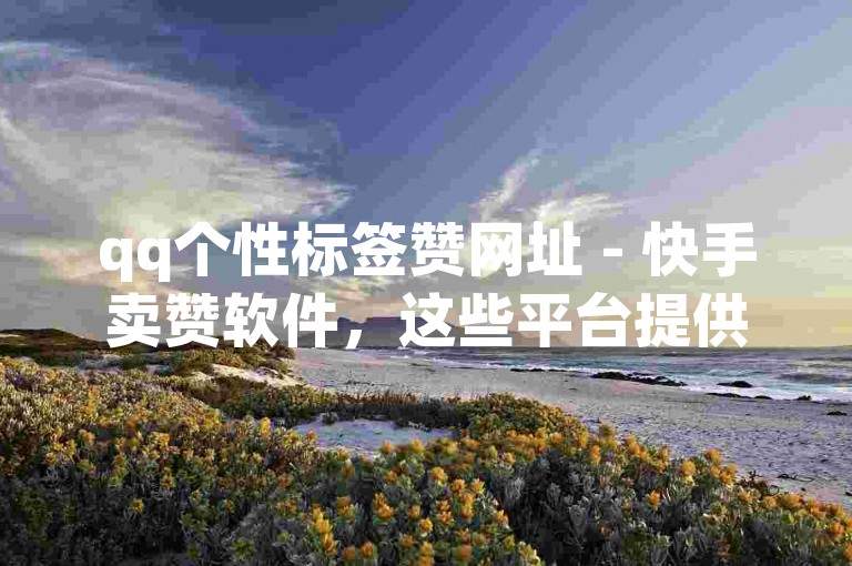 qq个性标签赞网址 - 快手卖赞软件，这些平台提供便捷的服务，帮助用户增加社交媒体上的点赞数。
