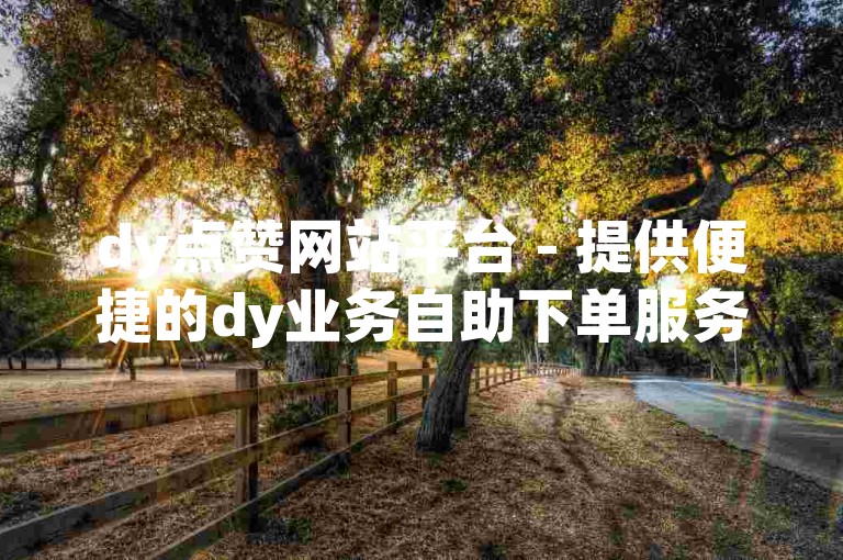 dy点赞网站平台 - 提供便捷的dy业务自助下单服务，轻松获得20个赞。