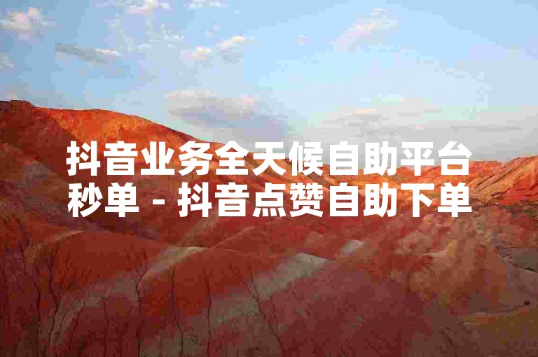 抖音业务全天候自助平台秒单 - 抖音点赞自助下单平台网站。