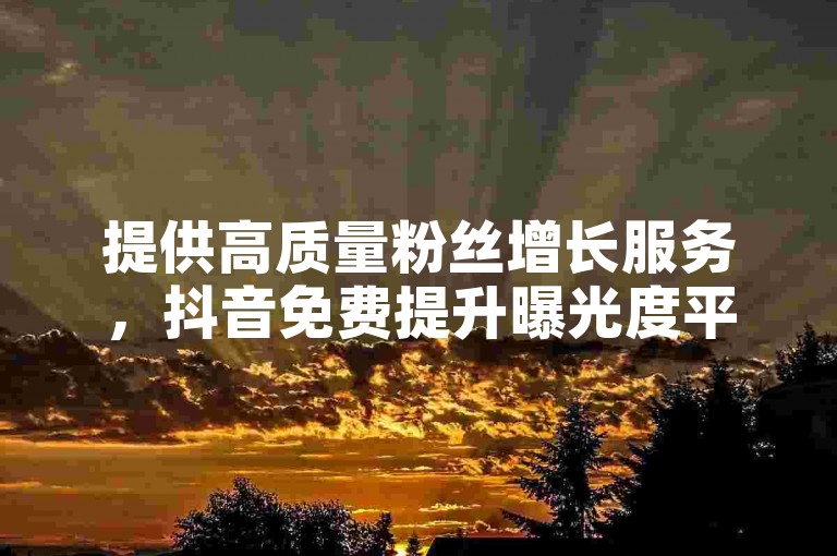 提供高质量粉丝增长服务，抖音免费提升曝光度平台。
