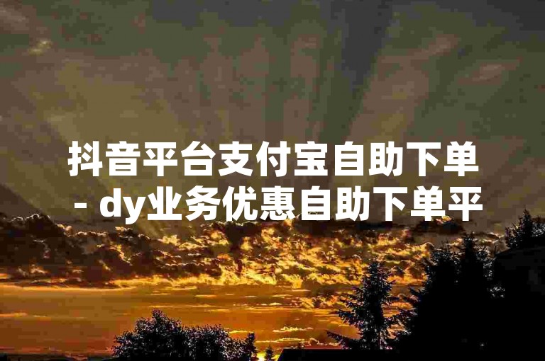 抖音平台支付宝自助下单 - dy业务优惠自助下单平台苏一