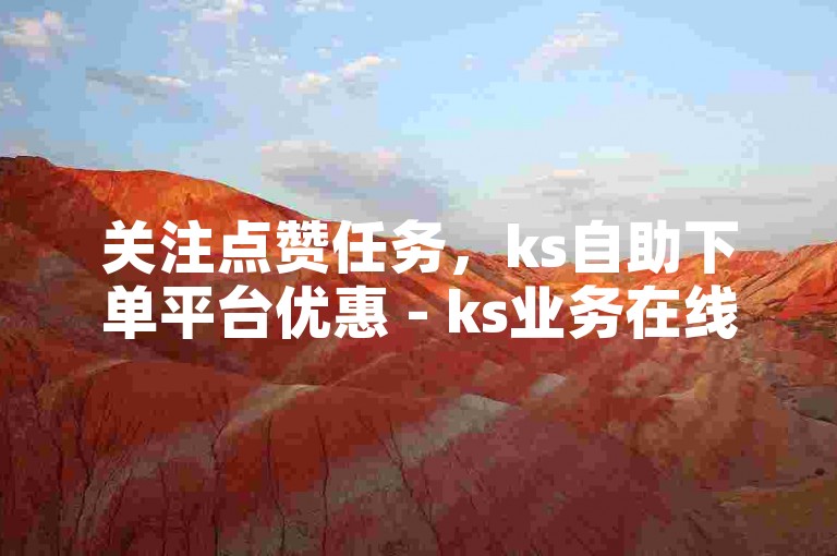关注点赞任务，ks自助下单平台优惠 - ks业务在线办理便捷
