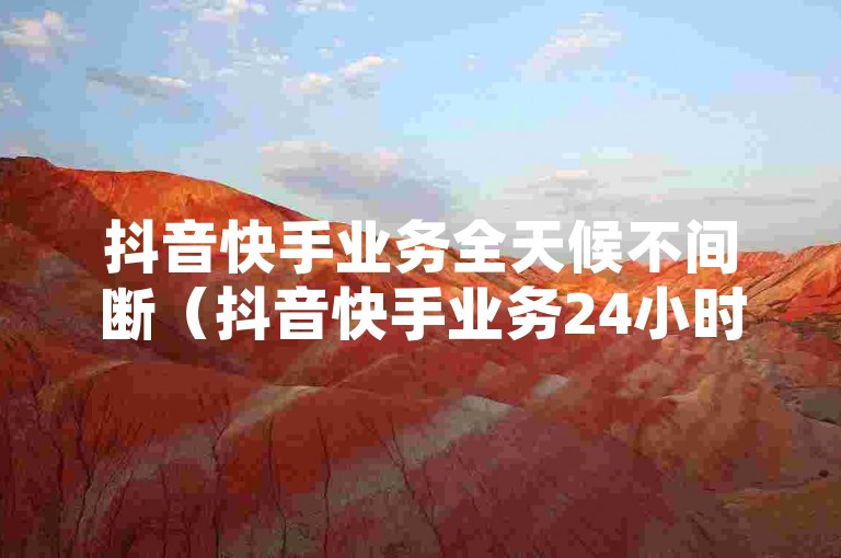 抖音快手业务全天候不间断（抖音快手业务24小时在线，实时动态）。