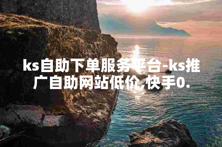 ks自助下单服务平台-ks推广自助网站低价,快手0.5元1000个赞怎么加