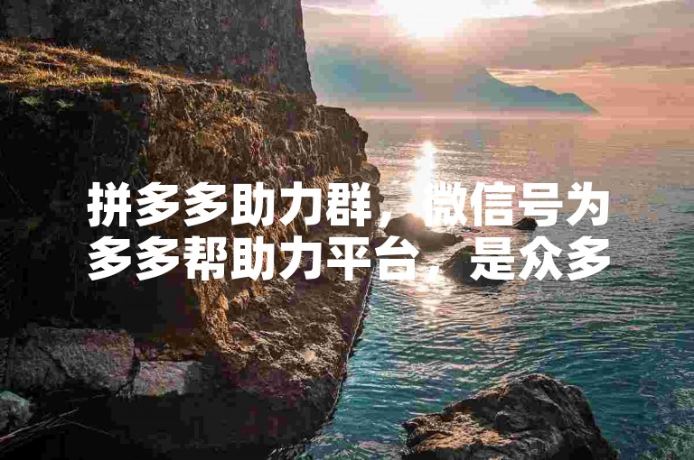 拼多多助力群，微信号为多多帮助力平台，是众多用户互相帮助、共同享受优惠的温馨家园。