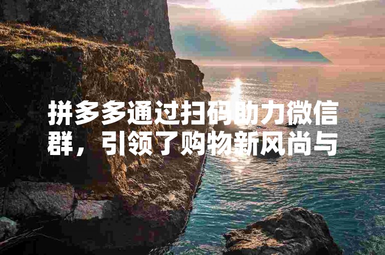 拼多多通过扫码助力微信群，引领了购物新风尚与社交新趋势的融合。