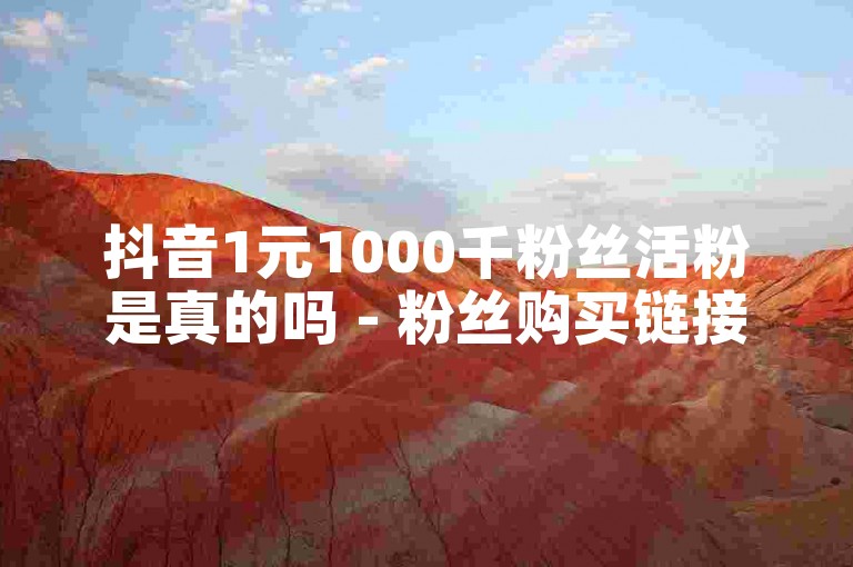 抖音1元1000千粉丝活粉是真的吗 - 粉丝购买链接激情再现！