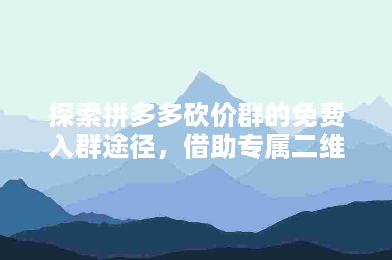 探索拼多多砍价群的免费入群途径，借助专属二维码轻松加入助力大军。