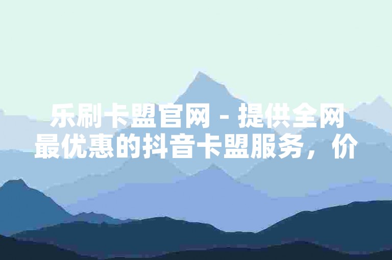 乐刷卡盟官网 - 提供全网最优惠的抖音卡盟服务，价格最低且稳定可靠。