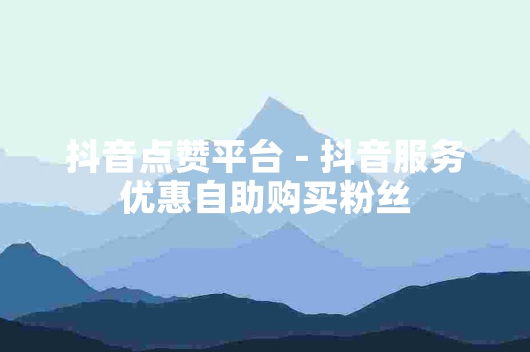 抖音点赞平台 - 抖音服务优惠自助购买粉丝