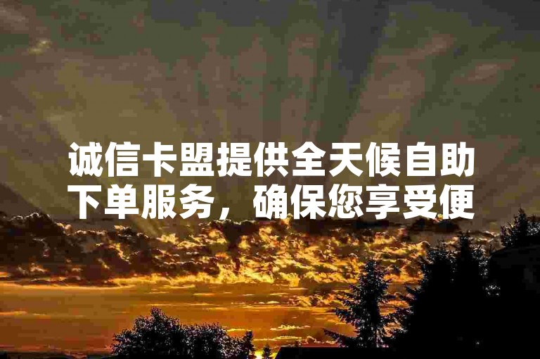 诚信卡盟提供全天候自助下单服务，确保您享受便捷高效的购物体验。