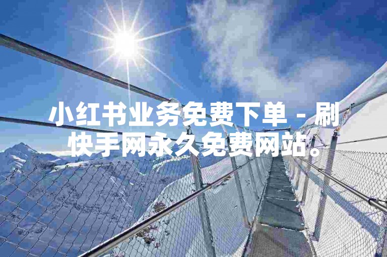 小红书业务免费下单 - 刷快手网永久免费网站。