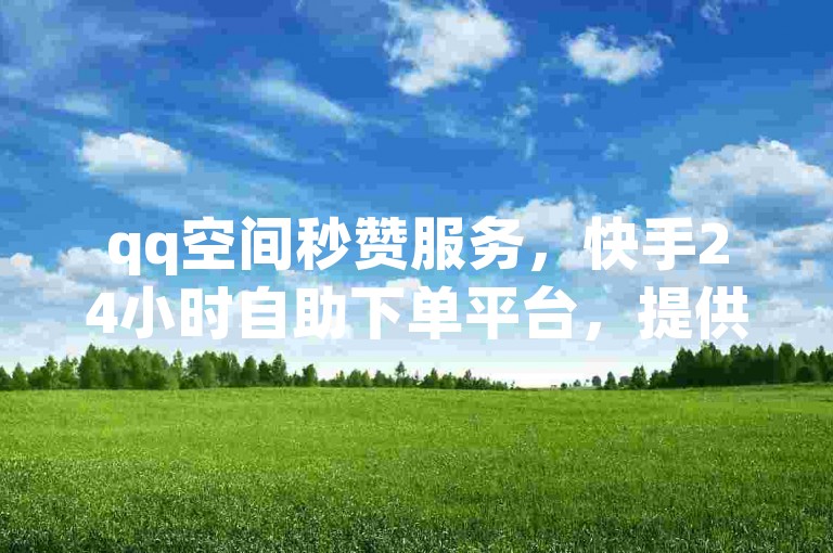 qq空间秒赞服务，快手24小时自助下单平台，提供最实惠价格；专业快手粉丝增长平台，保证粉丝稳定不流失；全民k歌点赞最低价，一站式自助服务网站。