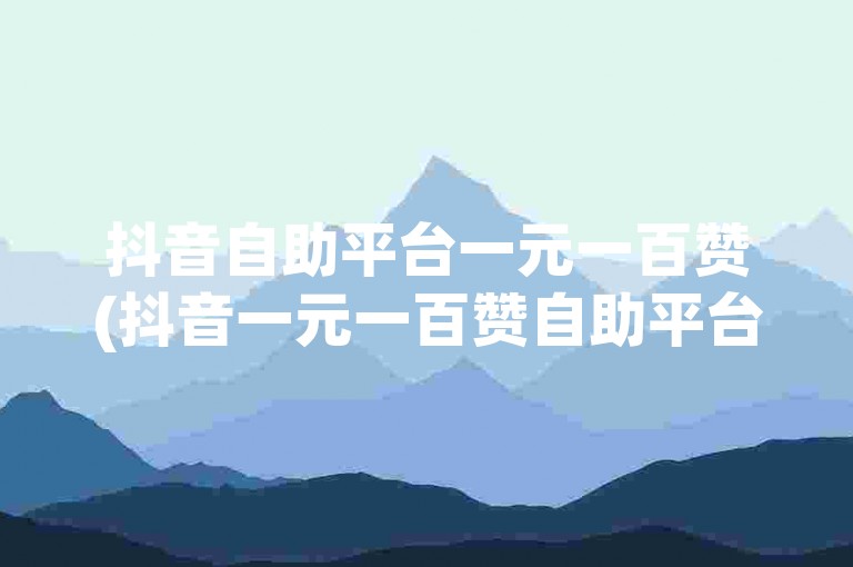 抖音自助平台一元一百赞(抖音一元一百赞自助平台的便捷性探讨)。