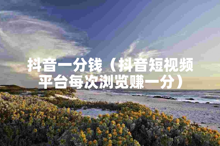 抖音一分钱（抖音短视频平台每次浏览赚一分）