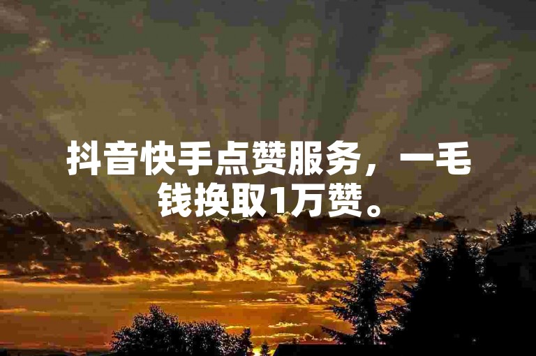 抖音快手点赞服务，一毛钱换取1万赞。
